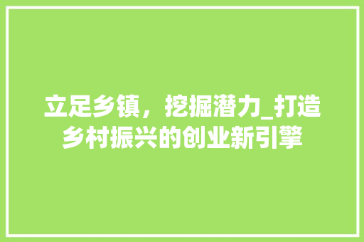 立足乡镇，挖掘潜力_打造乡村振兴的创业新引擎