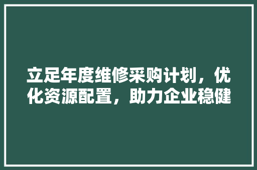 立足年度维修采购计划，优化资源配置，助力企业稳健发展