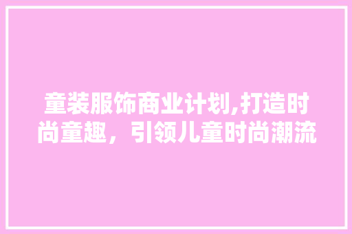 童装服饰商业计划,打造时尚童趣，引领儿童时尚潮流