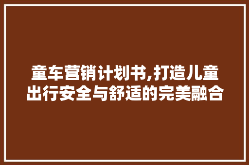 童车营销计划书,打造儿童出行安全与舒适的完美融合