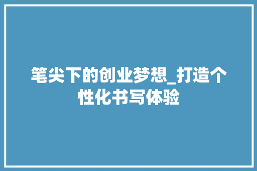 笔尖下的创业梦想_打造个性化书写体验