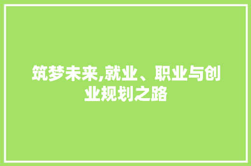 筑梦未来,就业、职业与创业规划之路