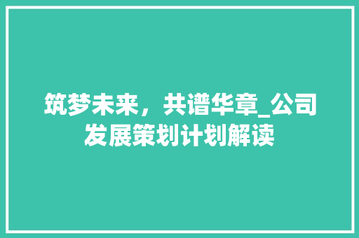 筑梦未来，共谱华章_公司发展策划计划解读