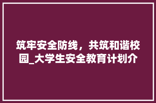 筑牢安全防线，共筑和谐校园_大学生安全教育计划介绍