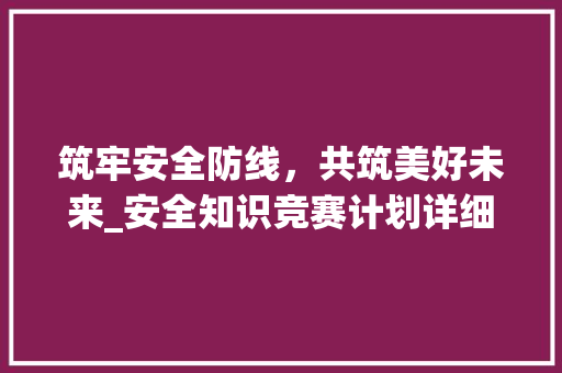 筑牢安全防线，共筑美好未来_安全知识竞赛计划详细介绍