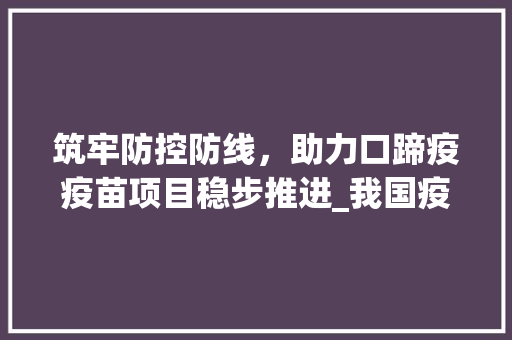 筑牢防控防线，助力口蹄疫疫苗项目稳步推进_我国疫苗战略新篇章