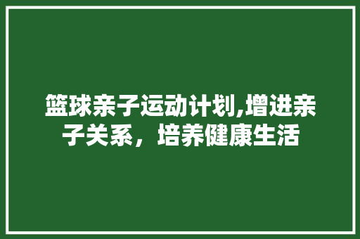 篮球亲子运动计划,增进亲子关系，培养健康生活