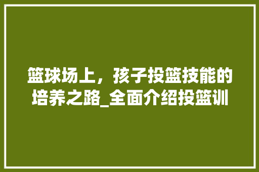 篮球场上，孩子投篮技能的培养之路_全面介绍投篮训练计划