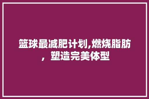 篮球最减肥计划,燃烧脂肪，塑造完美体型