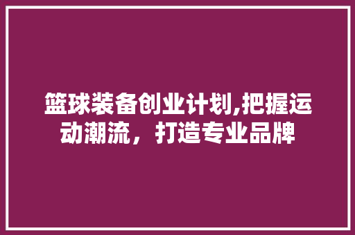 篮球装备创业计划,把握运动潮流，打造专业品牌