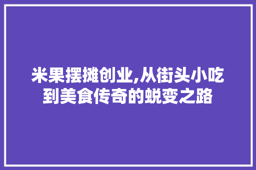 米果摆摊创业,从街头小吃到美食传奇的蜕变之路