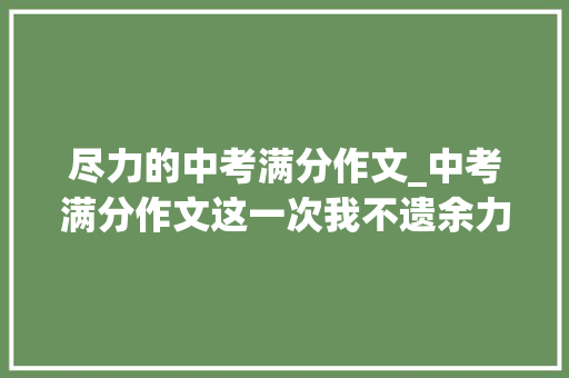 尽力的中考满分作文_中考满分作文这一次我不遗余力 书信范文