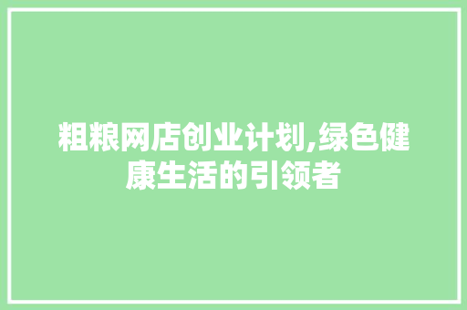 粗粮网店创业计划,绿色健康生活的引领者