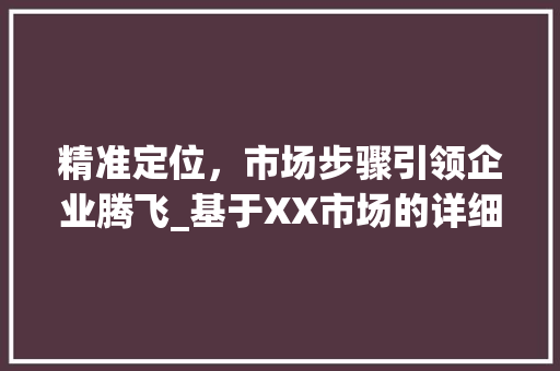 精准定位，市场步骤引领企业腾飞_基于XX市场的详细介绍