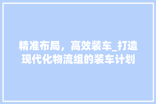 精准布局，高效装车_打造现代化物流组的装车计划