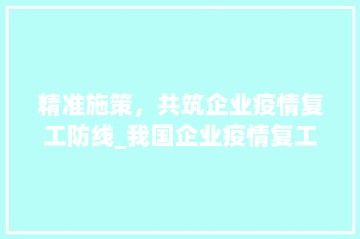 精准施策，共筑企业疫情复工防线_我国企业疫情复工计划解读