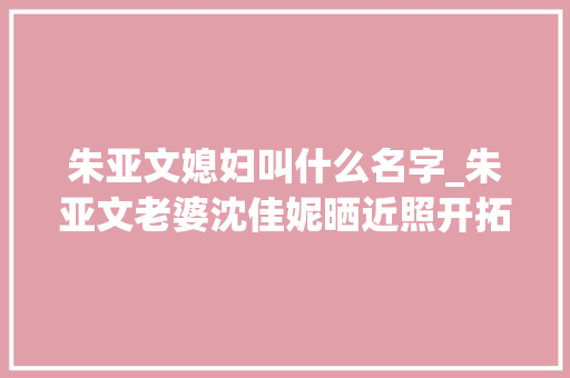 朱亚文媳妇叫什么名字_朱亚文老婆沈佳妮晒近照开拓莳花新技能素颜出镜被赞自然女神