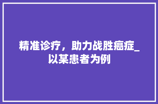 精准诊疗，助力战胜癌症_以某患者为例