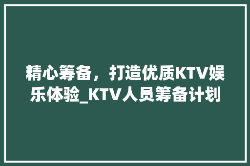 精心筹备，打造优质KTV娱乐体验_KTV人员筹备计划介绍