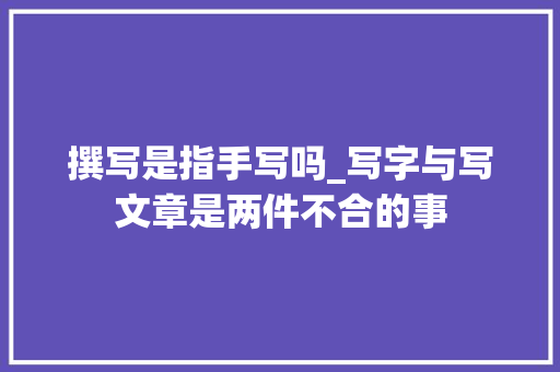 撰写是指手写吗_写字与写文章是两件不合的事