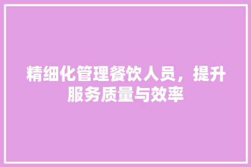 精细化管理餐饮人员，提升服务质量与效率