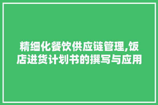 精细化餐饮供应链管理,饭店进货计划书的撰写与应用